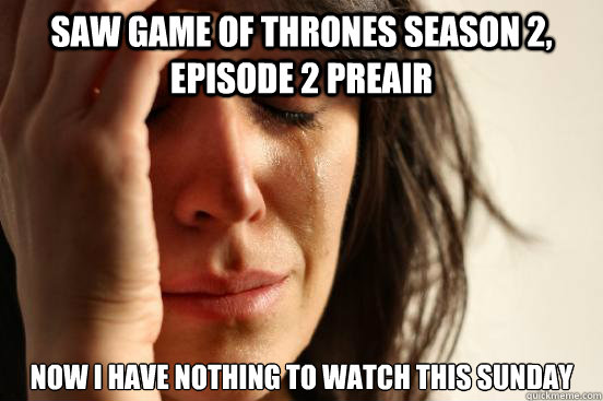 Saw Game of Thrones Season 2, Episode 2 Preair Now I have nothing to watch this sunday  First World Problems