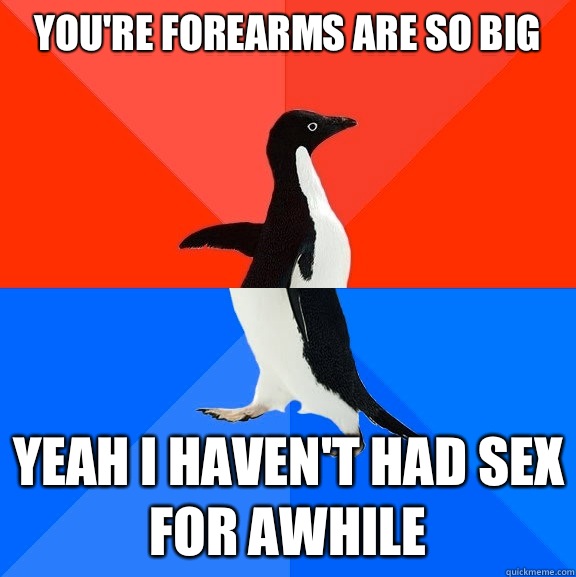 You're forearms are so big Yeah I haven't had sex for awhile  Socially Awesome Awkward Penguin