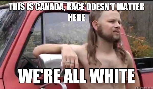 This is Canada, race doesn't matter here We're all white  Almost Politically Correct Redneck