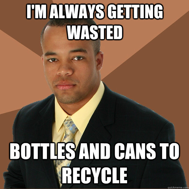 I'm always getting wasted bottles and cans to recycle  Successful Black Man
