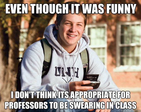 Even though it was funny I don't think its appropriate for professors to be swearing in class  College Freshman