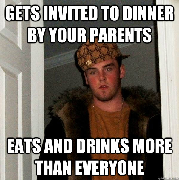 gets invited to dinner by your parents eats and drinks more than everyone  Scumbag Steve