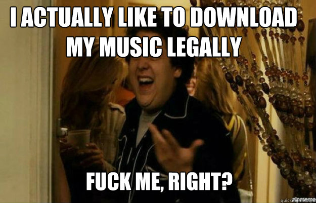 I actually like to download my music legally FUCK ME, RIGHT?  fuck me right