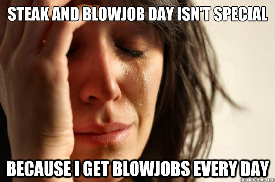 Steak and Blowjob day isn't special Because I get blowjobs every day  First World Problems