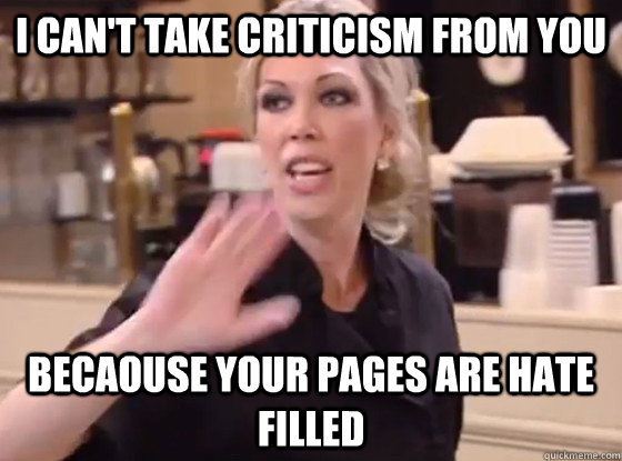 I can't take criticism from you BEcaouse your pages are hate filled  Overly Hostile Amy