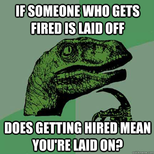 if someone who gets fired is laid off does getting hired mean you're laid on? - if someone who gets fired is laid off does getting hired mean you're laid on?  Philosoraptor