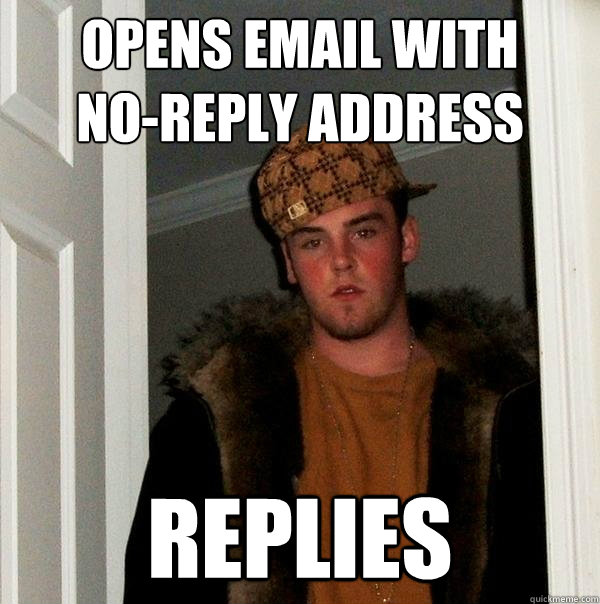 Opens Email with 
no-reply address REPLIES - Opens Email with 
no-reply address REPLIES  Scumbag Steve