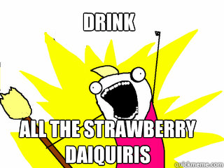Drink ALL the strawberry daiquiris  All The Things