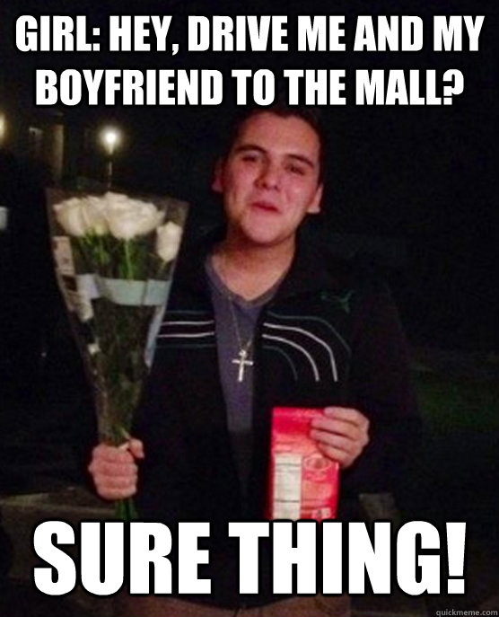 Girl: hey, drive me and my boyfriend to the mall? SURE THING!  Friendzone Johnny