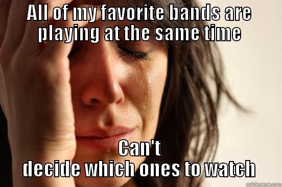 ALL OF MY FAVORITE BANDS ARE PLAYING AT THE SAME TIME CAN'T DECIDE WHICH ONES TO WATCH First World Problems