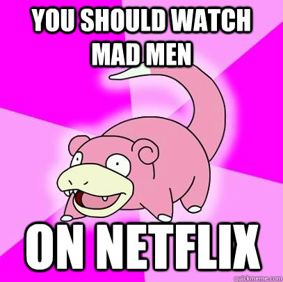 You should watch Mad Men On Netflix  Slowpoke