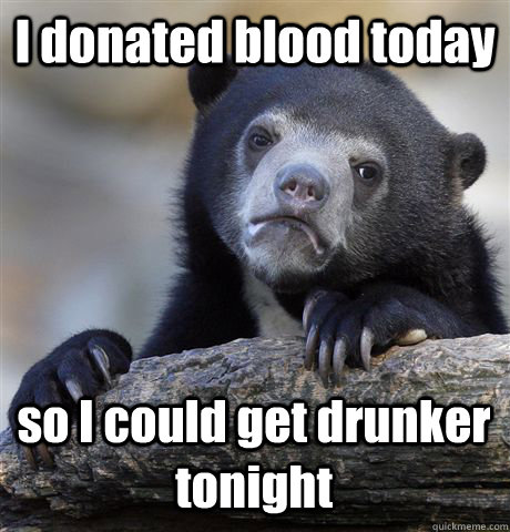 I donated blood today so I could get drunker tonight  Confession Bear