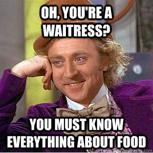 Oh, you're a waitress? You must know everything about food  Condescending Wonka