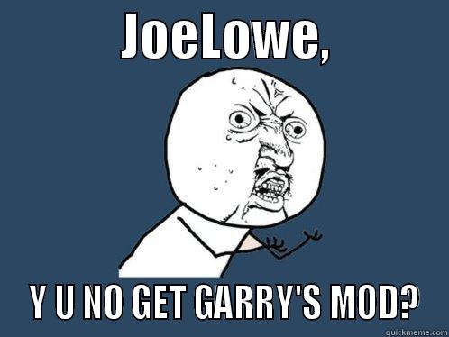             JOELOWE,              Y U NO GET GARRY'S MOD? Y U No