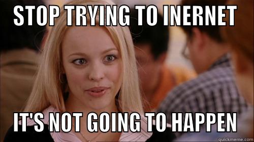 Stop trying to internet - STOP TRYING TO INERNET IT'S NOT GOING TO HAPPEN regina george
