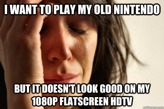 i want to play my old nintendo but it doesn't look good on my 1080p flatscreen hdtv  First World Problems