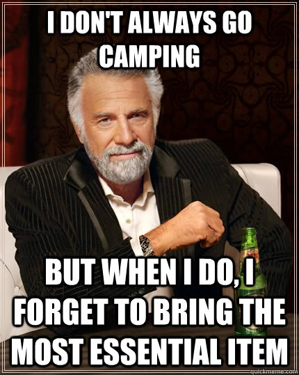 I don't always go camping but when I do, I forget to bring the most essential item  The Most Interesting Man In The World