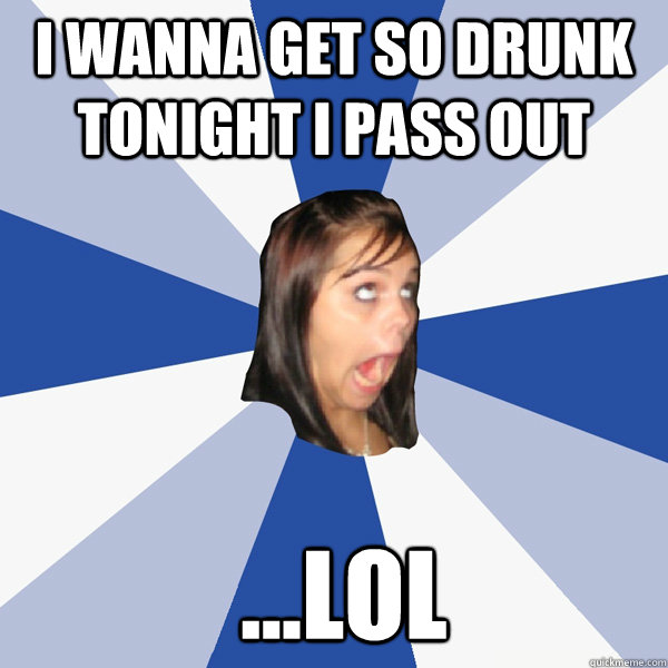 i wanna get so drunk tonight i pass out  ...lol  Annoying Facebook Girl