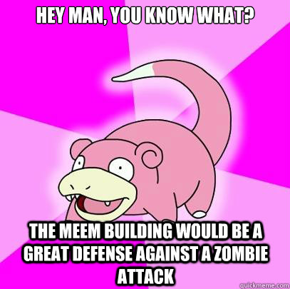 Hey man, you know what? The meem building would be a great defense against a zombie attack   Slowpoke