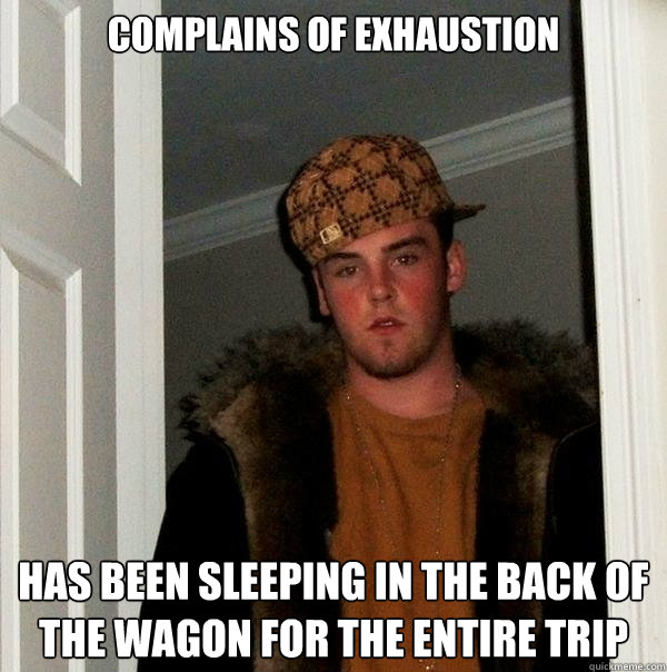 complains of exhaustion has been sleeping in the back of the wagon for the entire trip  Scumbag Steve