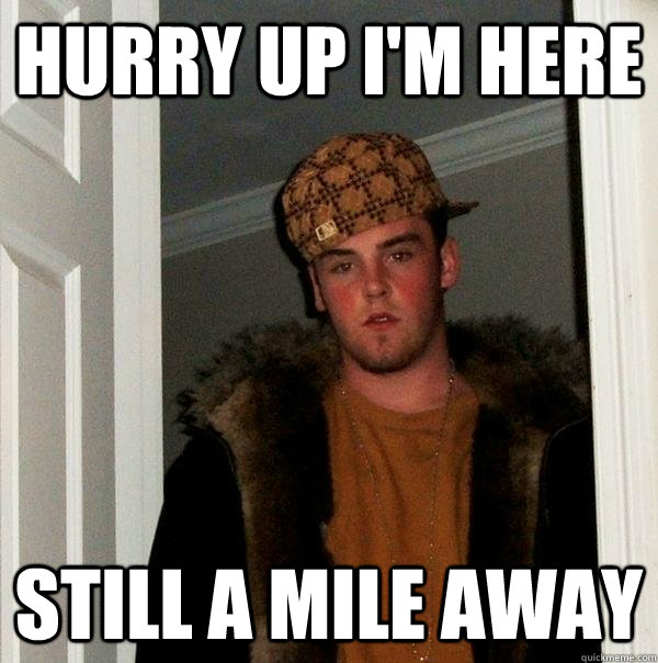 hurry up i'm here still a mile away  Scumbag Steve