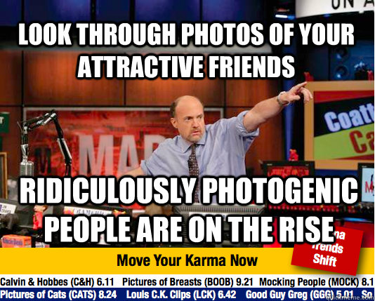 Look through photos of your attractive friends Ridiculously Photogenic People are on the RISE - Look through photos of your attractive friends Ridiculously Photogenic People are on the RISE  Mad Karma with Jim Cramer