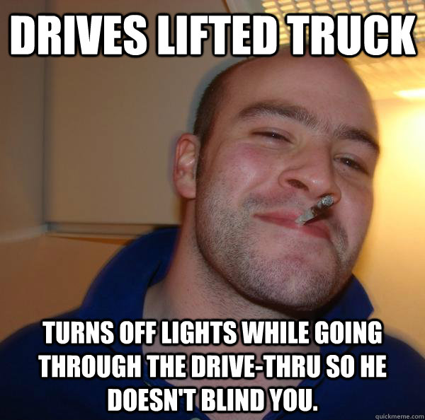 Drives lifted truck turns off lights while going through the drive-thru so he doesn't blind you. - Drives lifted truck turns off lights while going through the drive-thru so he doesn't blind you.  Misc