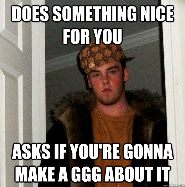 does something nice for you asks if you're gonna make a GGG about it  Scumbag Steve