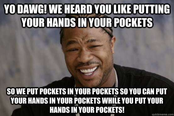 YO DAWG! WE HEARD YOU LIKE PUTTING YOUR HANDS IN YOUR POCKETS SO WE PUT POCKETS IN YOUR POCKETS SO YOU CAN PUT YOUR HANDS IN YOUR POCKETS WHILE YOU PUT YOUR HANDS IN YOUR POCKETS! - YO DAWG! WE HEARD YOU LIKE PUTTING YOUR HANDS IN YOUR POCKETS SO WE PUT POCKETS IN YOUR POCKETS SO YOU CAN PUT YOUR HANDS IN YOUR POCKETS WHILE YOU PUT YOUR HANDS IN YOUR POCKETS!  YO DAWG
