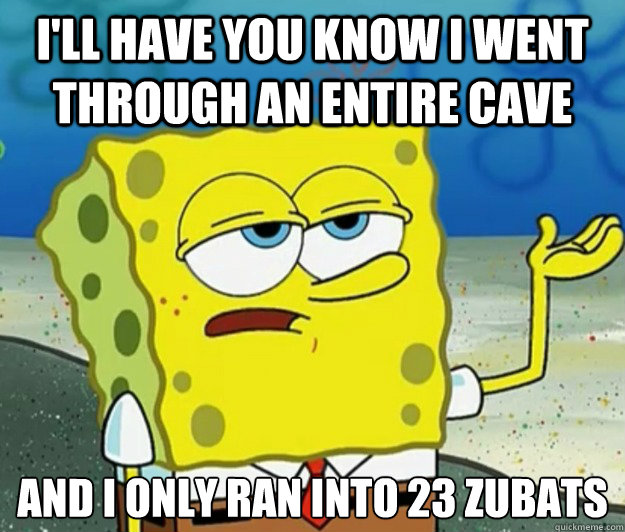 I'll have you know I went through an entire cave And I only ran into 23 zubats  Tough Spongebob
