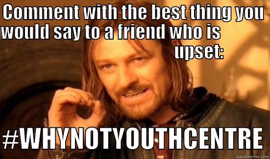 COMMENT WITH THE BEST THING YOU WOULD SAY TO A FRIEND WHO IS                                                    UPSET:  #WHYNOTYOUTHCENTRE Boromir