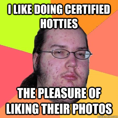 i like doing certified hotties the pleasure of liking their photos - i like doing certified hotties the pleasure of liking their photos  Butthurt Dweller