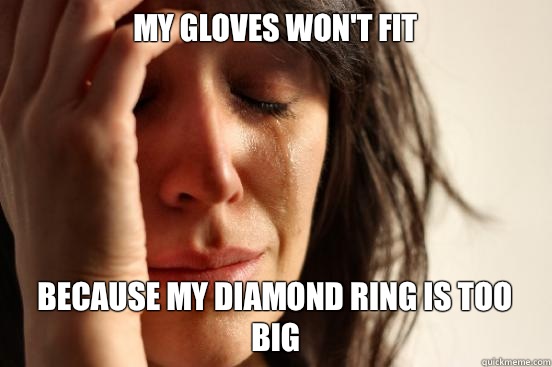 My gloves won't fit Because my diamond ring is too big  First World Problems