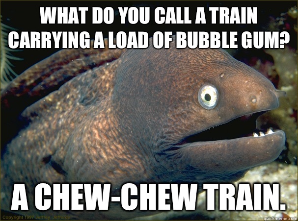 What do you call a train carrying a load of bubble gum? A Chew-Chew Train.  - What do you call a train carrying a load of bubble gum? A Chew-Chew Train.   Bad Joke Eel
