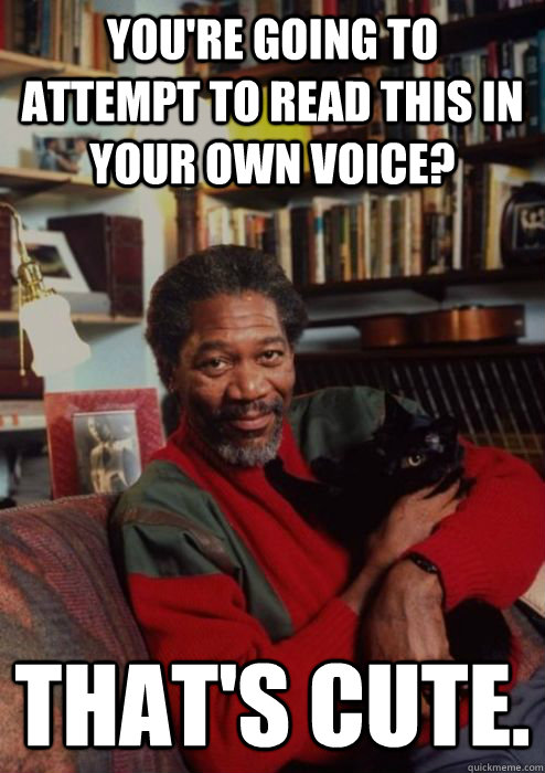 You're Going to attempt to read this in your own voice? That's cute. - You're Going to attempt to read this in your own voice? That's cute.  Morgan Freeman