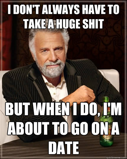 I don't always have to take a huge shit But when I do, i'm about to go on a date - I don't always have to take a huge shit But when I do, i'm about to go on a date  The Most Interesting Man In The World