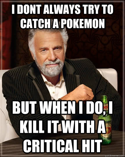 I dont always try to catch a pokemon but when i do, i kill it with a critical hit - I dont always try to catch a pokemon but when i do, i kill it with a critical hit  The Most Interesting Man In The World