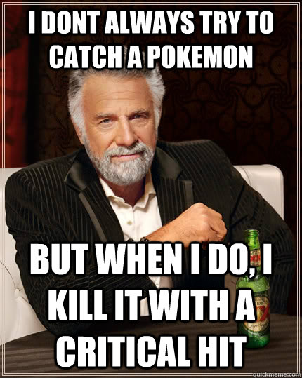 I dont always try to catch a pokemon but when i do, i kill it with a critical hit  The Most Interesting Man In The World
