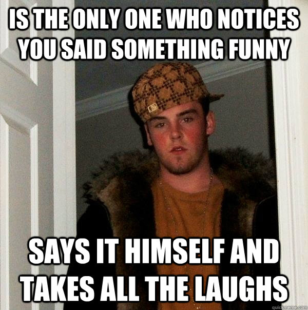 Is the Only one who notices you said something funny says it himself and takes all the laughs  Scumbag Steve
