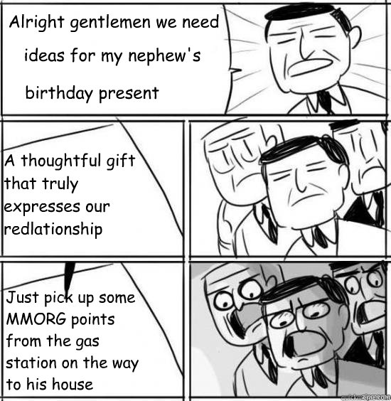Alright gentlemen we need ideas for my nephew's A thoughtful gift that truly expresses our redlationship Just pick up some MMORG points from the gas station on the way to his house birthday present  alright gentlemen