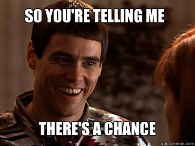 So you're telling me There's a chance  
