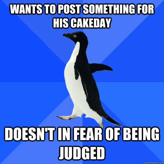 Wants to post something for his Cakeday Doesn't in fear of being judged  Socially Awkward Penguin