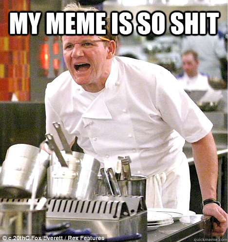 my meme is so shit  - my meme is so shit   gordon ramsay