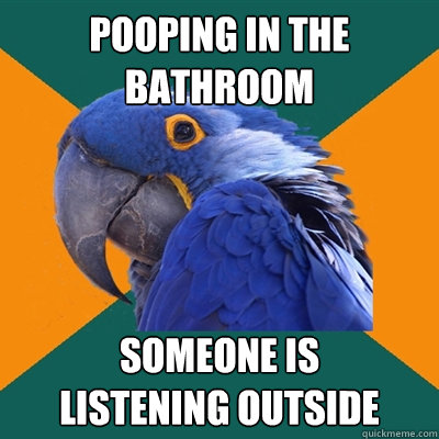pooping in the bathroom someone is 
listening outside  Paranoid Parrot