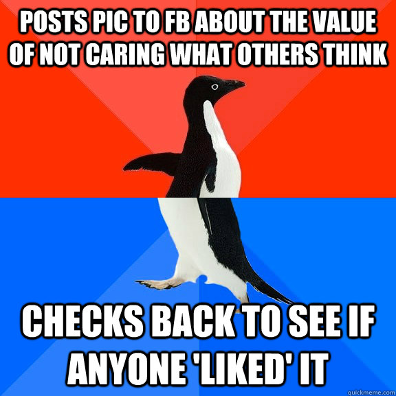 posts pic to fb about the value of not caring what others think checks back to see if anyone 'liked' it  Socially Awesome Awkward Penguin