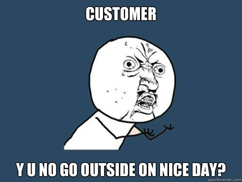 Customer y u no go outside on nice day?  Y U No