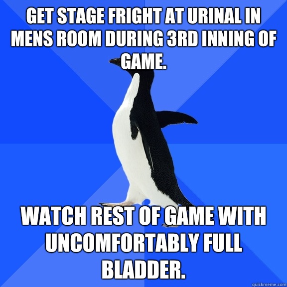 Get stage fright at urinal in mens room during 3rd inning of game.  Watch rest of game with uncomfortably full bladder.  Socially Awkward Penguin