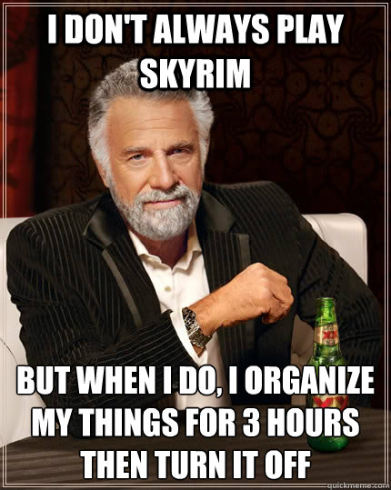 I don't always play skyrim but when I do, i organize my things for 3 hours then turn it off  The Most Interesting Man In The World