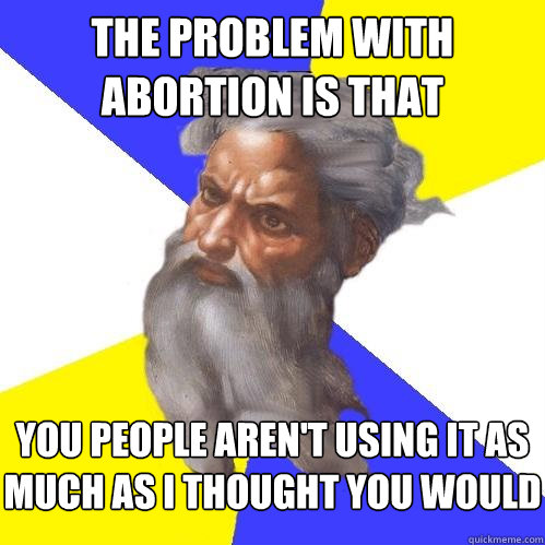 the problem with abortion is that you people aren't using it as much as i thought you would  Advice God