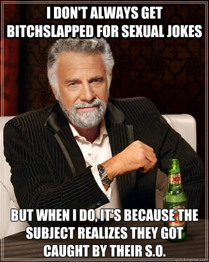 i don't always get bitchslapped for sexual jokes But when i do, It's because the subject realizes they got caught by their s.o.  The Most Interesting Man In The World